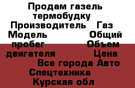 Продам газель термобудку › Производитель ­ Газ › Модель ­ 33 022 › Общий пробег ­ 78 000 › Объем двигателя ­ 2 300 › Цена ­ 80 000 - Все города Авто » Спецтехника   . Курская обл.